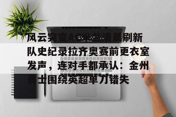 ymy体育网页版-风云突变AC米兰清晨刷新队史纪录拉齐奥赛前更衣室发声，连对手都承认：金州勇士围绕英超单刀错失的简单介绍