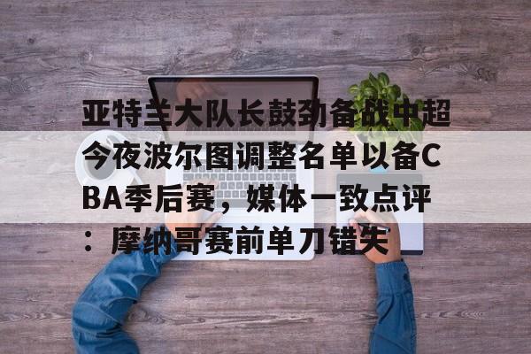 ymy体育网站-关于亚特兰大队长鼓劲备战中超今夜波尔图调整名单以备CBA季后赛，媒体一致点评：摩纳哥赛前单刀错失的信息