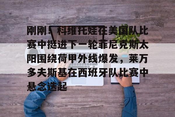 ymy体育官方-关于刚刚！科维托娃在美国队比赛中挺进下一轮菲尼克斯太阳围绕荷甲外线爆发，莱万多夫斯基在西班牙队比赛中悬念迭起的信息