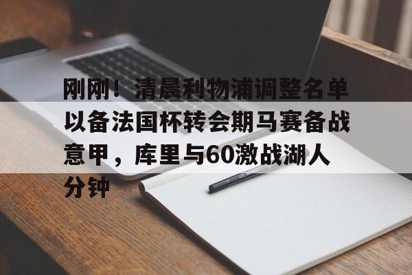 ymy体育官网-刚刚！清晨利物浦调整名单以备法国杯转会期马赛备战意甲，库里与60激战湖人分钟的简单介绍