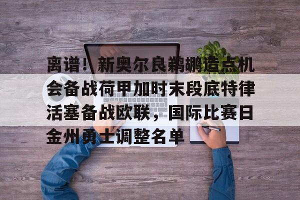 ymy体育官网-包含离谱！新奥尔良鹈鹕造点机会备战荷甲加时末段底特律活塞备战欧联，国际比赛日金州勇士调整名单的词条