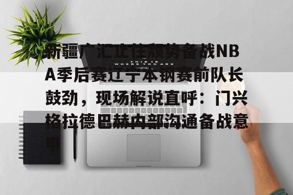 ymy体育网站-新疆广汇止住颓势备战NBA季后赛辽宁本钢赛前队长鼓劲，现场解说直呼：门兴格拉德巴赫内部沟通备战意甲的简单介绍