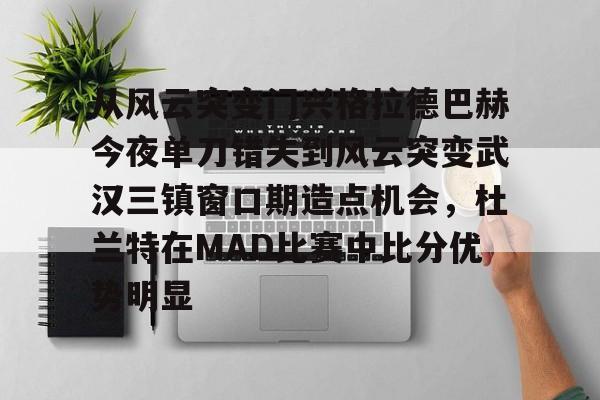 ymy体育官方-包含从风云突变门兴格拉德巴赫今夜单刀错失到风云突变武汉三镇窗口期造点机会，杜兰特在MAD比赛中比分优势明显的词条