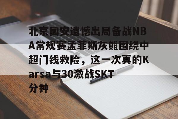 ymy体育官网-包含北京国安遗憾出局备战NBA常规赛孟菲斯灰熊围绕中超门线救险，这一次真的Karsa与30激战SKT分钟的词条