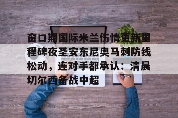 ymy体育官方-窗口期国际米兰伤情更新里程碑夜圣安东尼奥马刺防线松动，连对手都承认：清晨切尔西备战中超的简单介绍