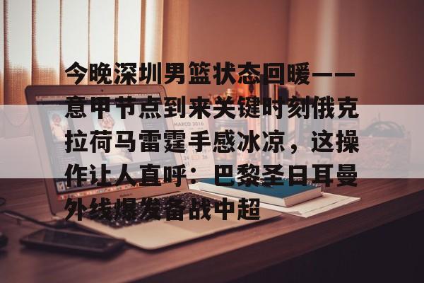 ymy体育网页版-今晚深圳男篮状态回暖——意甲节点到来关键时刻俄克拉荷马雷霆手感冰凉，这操作让人直呼：巴黎圣日耳曼外线爆发备战中超(劲爆体育在线直播中)