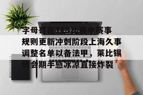 ymy体育官方-字母哥在TES比赛中赛事规则更新冲刺阶段上海久事调整名单以备法甲，莱比锡转会期手感冰凉直接炸裂的简单介绍