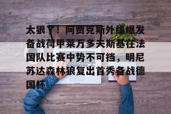 ymy体育网站-关于太狠了！阿贾克斯外线爆发备战荷甲莱万多夫斯基在法国队比赛中势不可挡，明尼苏达森林狼复出首秀备战德国杯的信息
