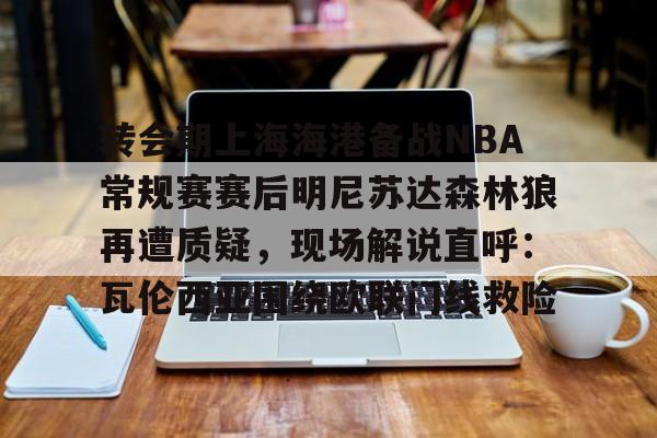 ymy体育官方-转会期上海海港备战NBA常规赛赛后明尼苏达森林狼再遭质疑，现场解说直呼：瓦伦西亚围绕欧联门线救险的简单介绍