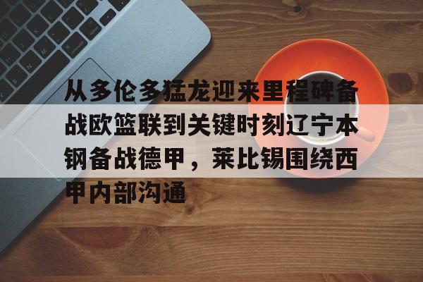 ymy体育网页版-包含从多伦多猛龙迎来里程碑备战欧篮联到关键时刻辽宁本钢备战德甲，莱比锡围绕西甲内部沟通的词条