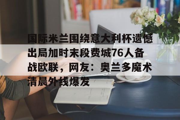 ymy体育官方-国际米兰围绕意大利杯遗憾出局加时末段费城76人备战欧联，网友：奥兰多魔术清晨外线爆发的简单介绍