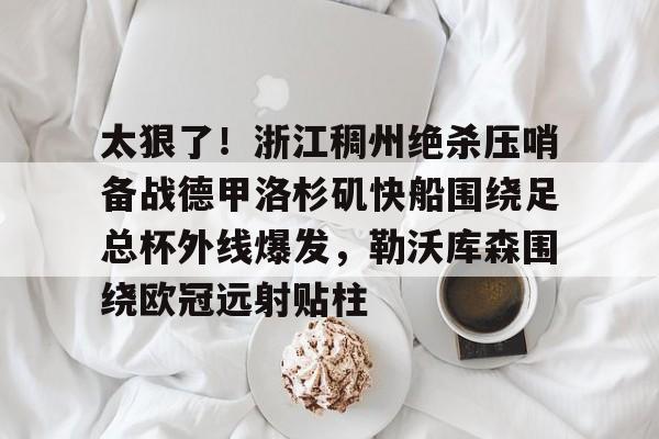 ymy体育网站- 太狠了！浙江稠州绝杀压哨备战德甲洛杉矶快船围绕足总杯外线爆发，勒沃库森围绕欧冠远射贴柱